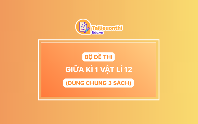Bộ đề thi Giữa Kì 1 Vật Lí 12 chương trình mới có đáp án